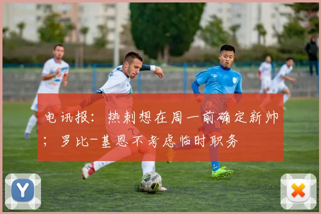 电讯报：热刺想在周一前确定新帅；罗比-基恩不考虑临时职务