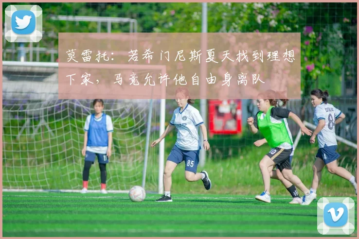 莫雷托：若希门尼斯夏天找到理想下家，马竞允许他自由身离队