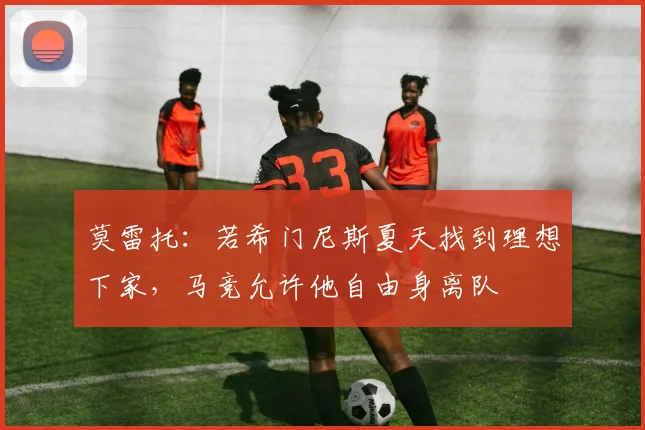 莫雷托：若希门尼斯夏天找到理想下家，马竞允许他自由身离队