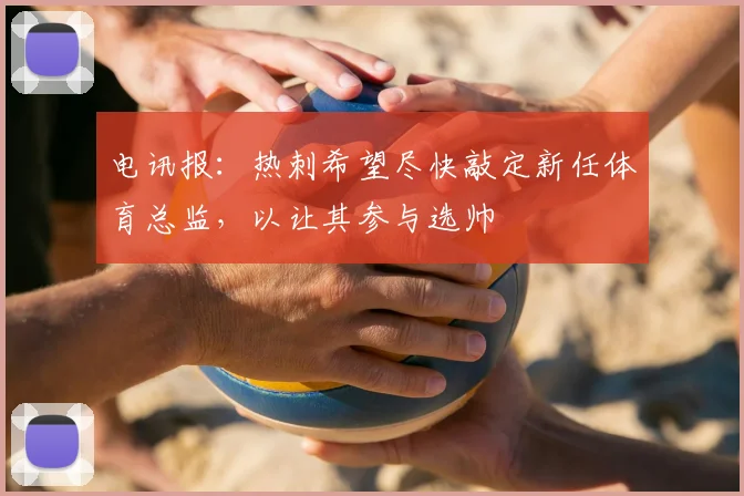 电讯报：热刺希望尽快敲定新任体育总监，以让其参与选帅
