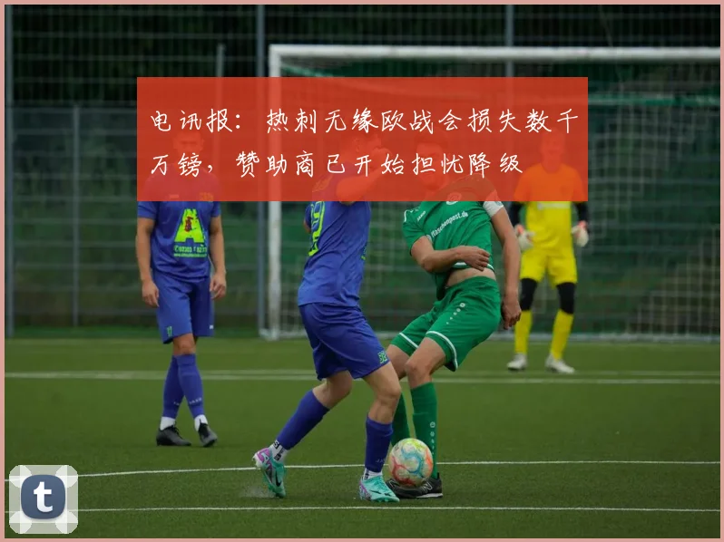 电讯报：热刺无缘欧战会损失数千万镑，赞助商已开始担忧降级