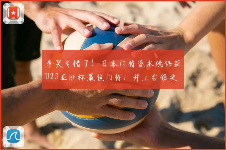 李昊可惜了！日本门将荒木琉伟获U23亚洲杯最佳门将，并上台领奖