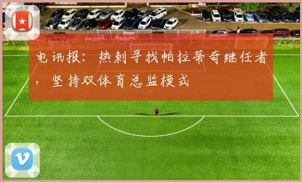 电讯报：热刺寻找帕拉蒂奇继任者，坚持双体育总监模式