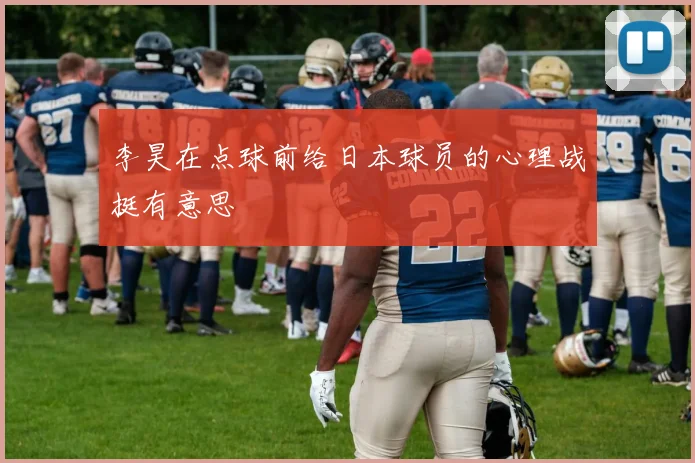 李昊在点球前给日本球员的心理战挺有意思